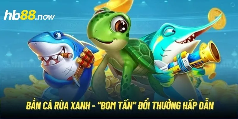 Bắn cá Rùa Xanh - “Bom tấn” đổi thưởng hấp dẫn